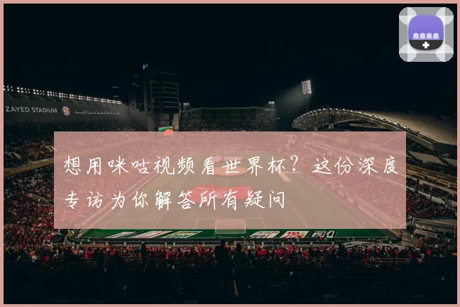 想用咪咕视频看世界杯？这份深度专访为你解答所有疑问