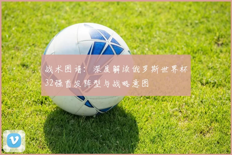 战术图谱:深度解读俄罗斯世界杯32强首发阵型与战略意图