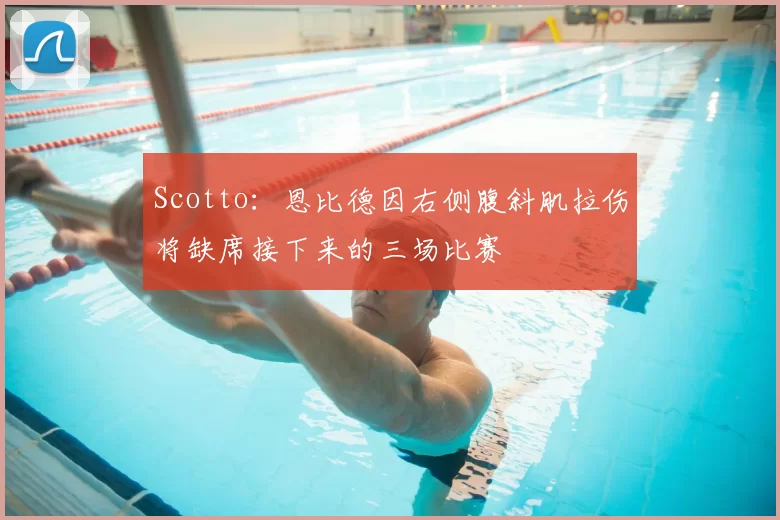 Scotto：恩比德因右侧腹斜肌拉伤将缺席接下来的三场比赛