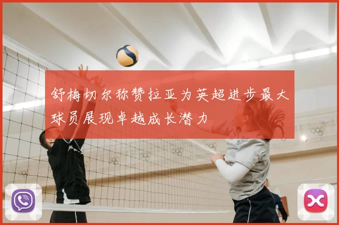 舒梅切尔称赞拉亚为英超进步最大球员展现卓越成长潜力