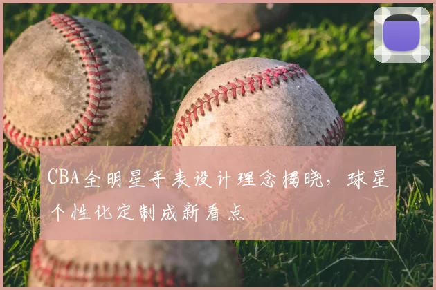 CBA全明星手表设计理念揭晓，球星个性化定制成新看点