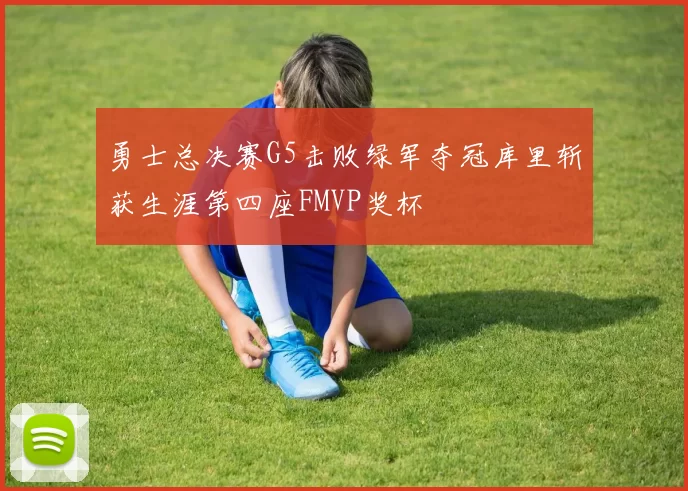 勇士总决赛G5击败绿军夺冠库里斩获生涯第四座FMVP奖杯