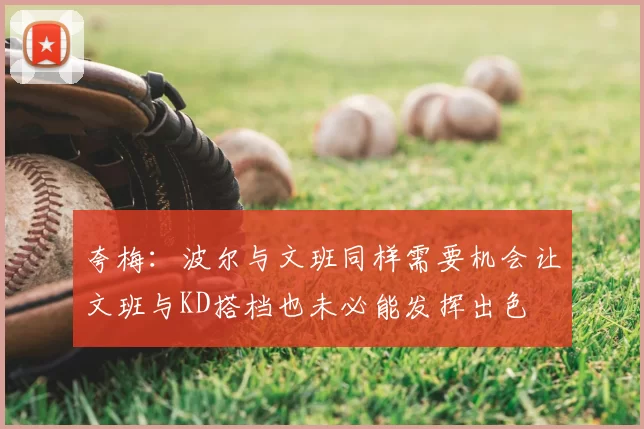 夸梅：波尔与文班同样需要机会让文班与KD搭档也未必能发挥出色