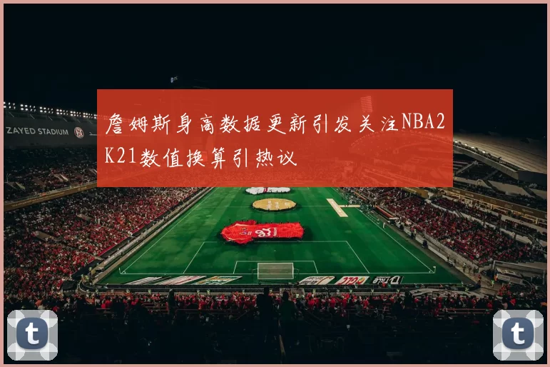詹姆斯身高数据更新引发关注NBA2K21数值换算引热议