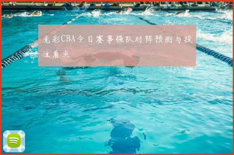 竞彩CBA今日赛事强队对阵预测与投注看点