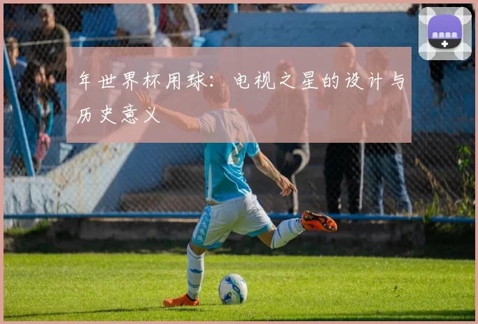 年世界杯用球：电视之星的设计与历史意义
