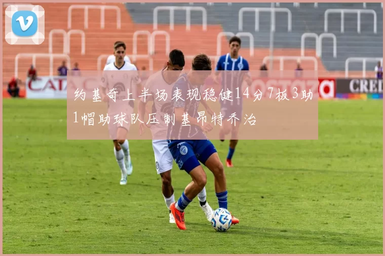 约基奇上半场表现稳健14分7板3助1帽助球队压制基昂特乔治