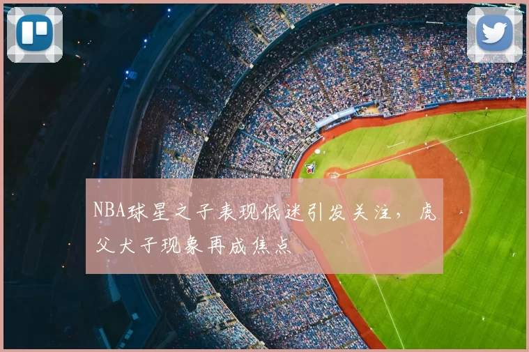 NBA球星之子表现低迷引发关注，虎父犬子现象再成焦点