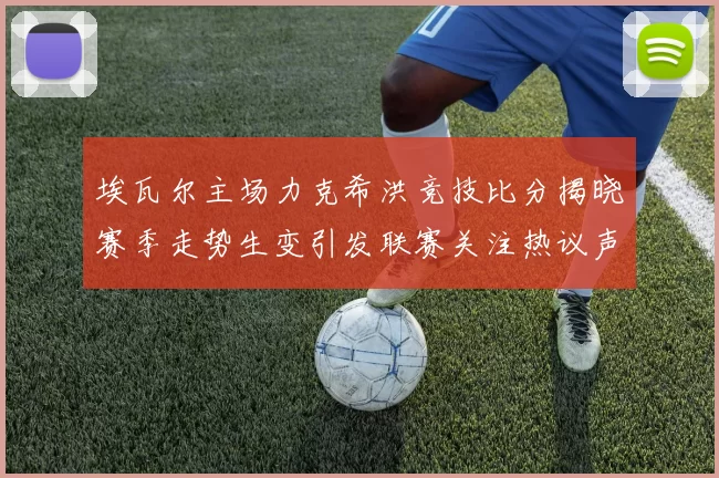 埃瓦尔主场力克希洪竞技比分揭晓赛季走势生变引发联赛关注热议声起