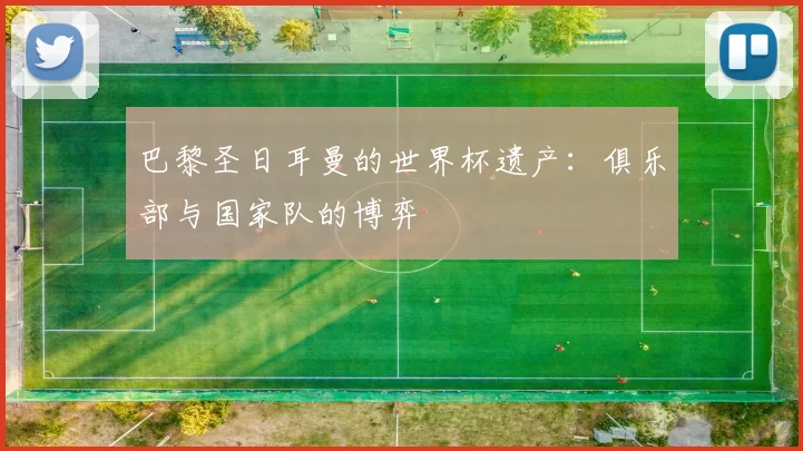 巴黎圣日耳曼的世界杯遗产：俱乐部与国家队的博弈