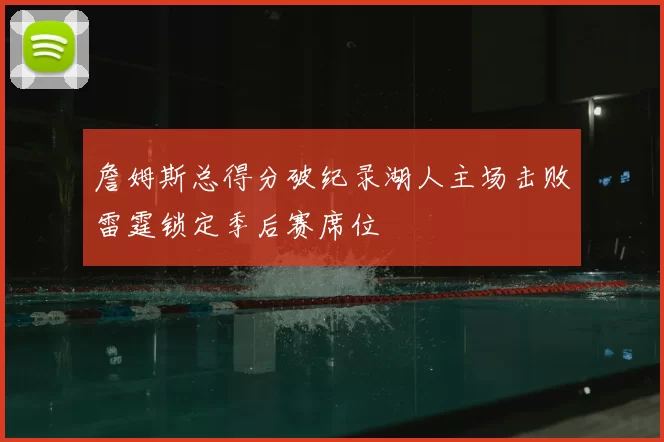 詹姆斯总得分破纪录湖人主场击败雷霆锁定季后赛席位