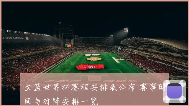 女篮世界杯赛程安排表公布 赛事时间与对阵安排一览