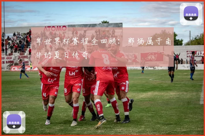 年世界杯赛程全回顾：那场属于南非的夏日传奇