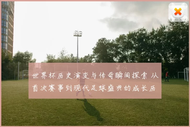 世界杯历史演变与传奇瞬间探索 从首次赛事到现代足球盛典的成长历程