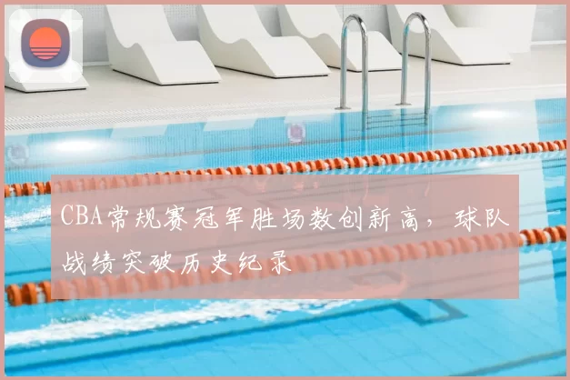 CBA常规赛冠军胜场数创新高，球队战绩突破历史纪录