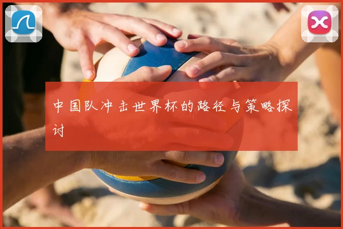 中国队冲击世界杯的路径与策略探讨