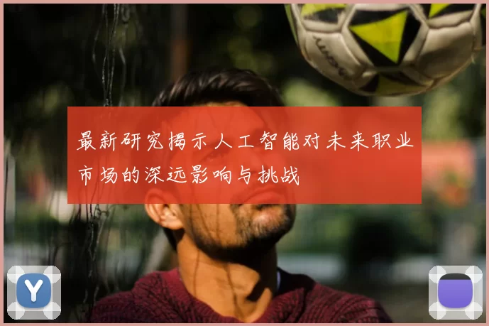 最新研究揭示人工智能对未来职业市场的深远影响与挑战
