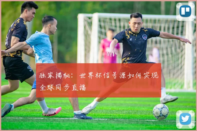 独家揭秘：世界杯信号源如何实现全球同步直播