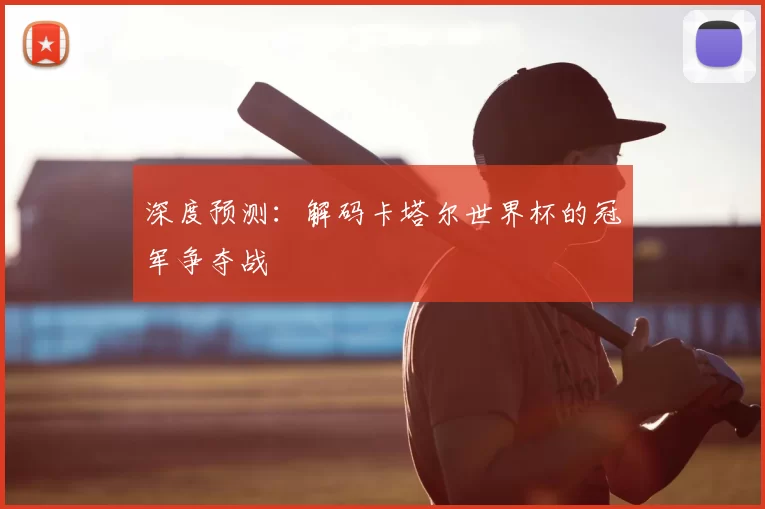 深度预测：解码卡塔尔世界杯的冠军争夺战