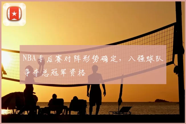 NBA季后赛对阵形势确定，八强球队争夺总冠军资格