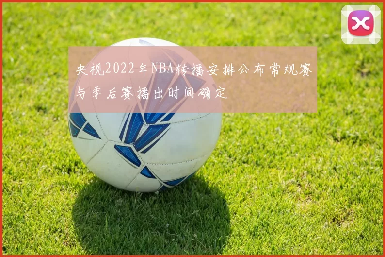 央视2022年NBA转播安排公布常规赛与季后赛播出时间确定