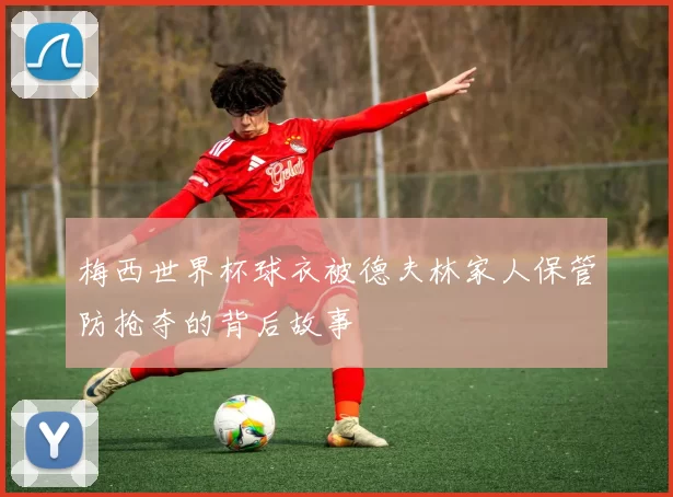 梅西世界杯球衣被德夫林家人保管防抢夺的背后故事