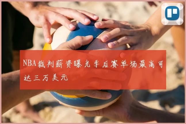 NBA裁判薪资曝光季后赛单场最高可达三万美元