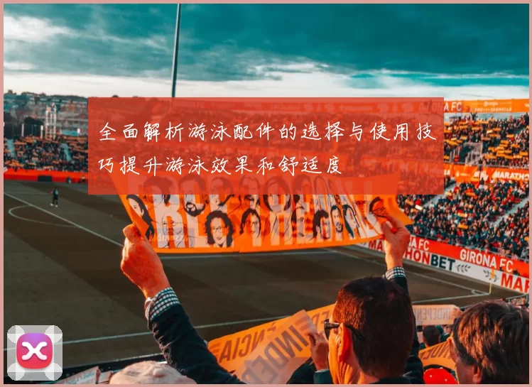 全面解析游泳配件的选择与使用技巧提升游泳效果和舒适度
