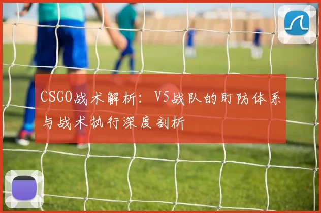 CSGO战术解析：V5战队的盯防体系与战术执行深度剖析