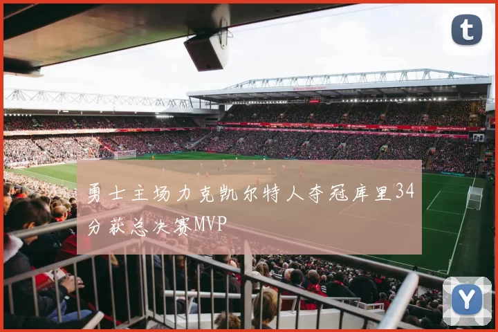 勇士主场力克凯尔特人夺冠库里34分获总决赛MVP