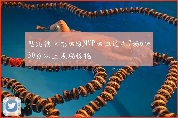 恩比德状态回暖MVP回归过去7场6次30分以上表现惊艳