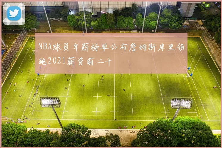 NBA球员年薪榜单公布詹姆斯库里领跑2021薪资前二十