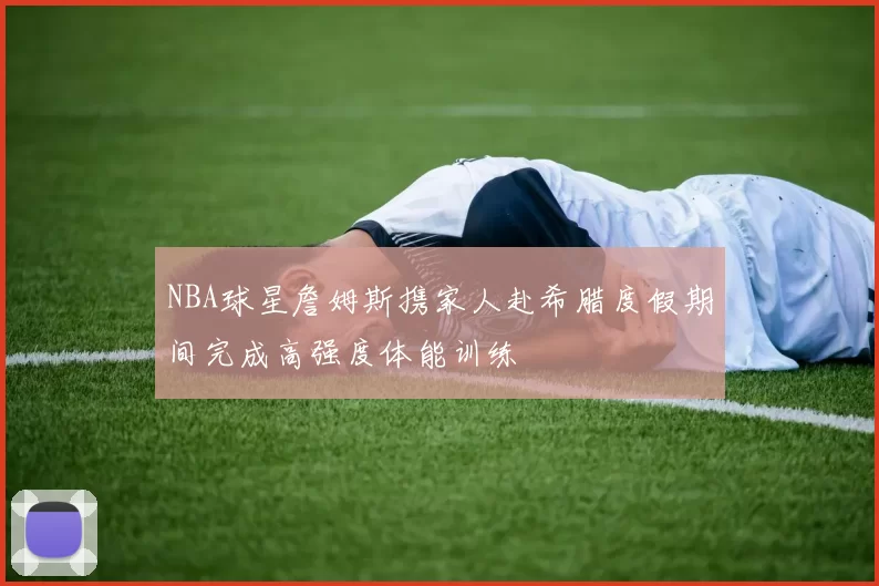 NBA球星詹姆斯携家人赴希腊度假期间完成高强度体能训练
