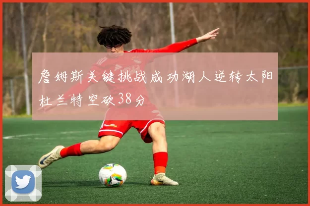 詹姆斯关键挑战成功湖人逆转太阳杜兰特空砍38分