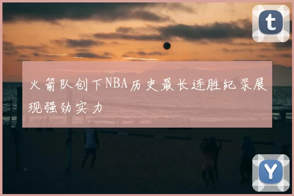 火箭队创下NBA历史最长连胜纪录展现强劲实力