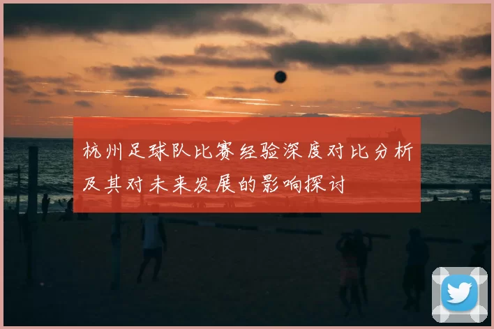 杭州足球队比赛经验深度对比分析及其对未来发展的影响探讨
