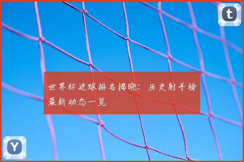 世界杯进球排名揭晓:历史射手榜最新动态一览
