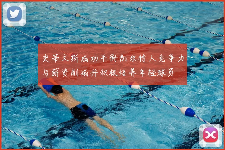史蒂文斯成功平衡凯尔特人竞争力与薪资削减并积极培养年轻球员