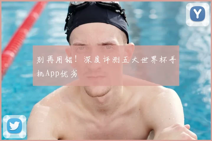 别再用错!深度评测五大世界杯手机App优劣