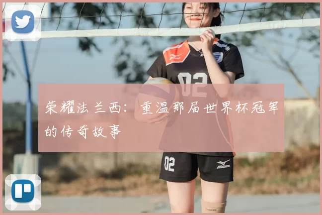 荣耀法兰西：重温那届世界杯冠军的传奇故事