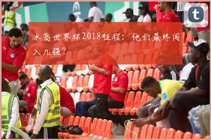冰岛世界杯2018征程：他们最终闯入几强？
