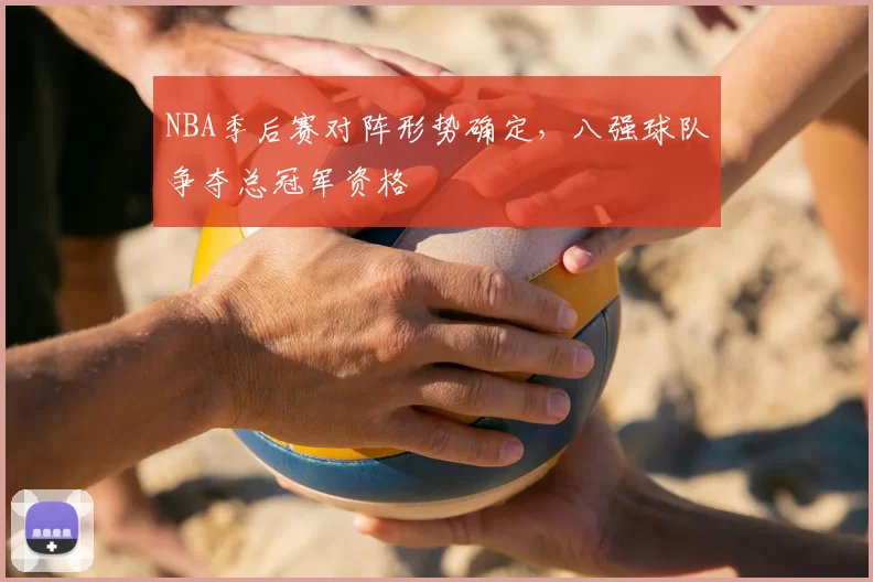 NBA季后赛对阵形势确定，八强球队争夺总冠军资格