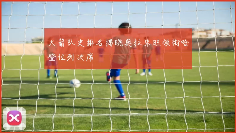 火箭队史排名揭晓奥拉朱旺领衔哈登位列次席