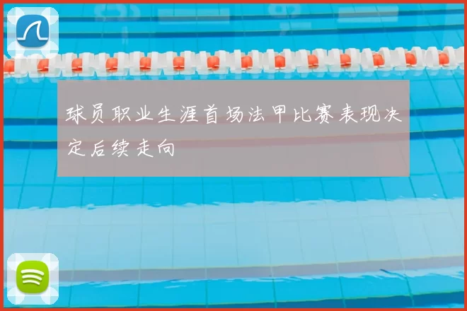球员职业生涯首场法甲比赛表现决定后续走向
