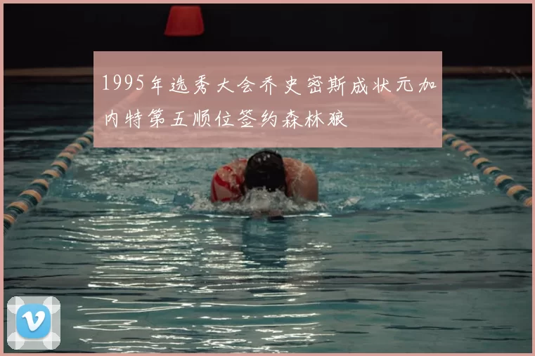 1995年选秀大会乔史密斯成状元加内特第五顺位签约森林狼