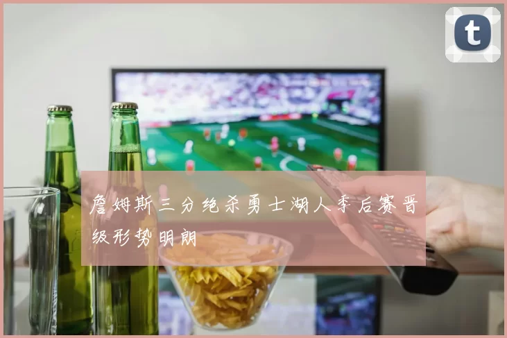 詹姆斯三分绝杀勇士湖人季后赛晋级形势明朗