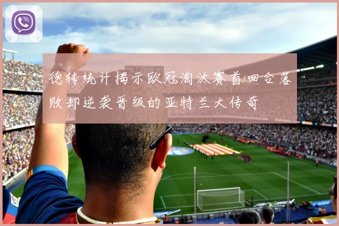 德转统计揭示欧冠淘汰赛首回合落败却逆袭晋级的亚特兰大传奇