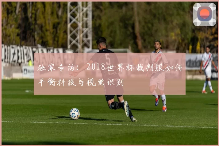 独家专访：2018世界杯裁判服如何平衡科技与视觉识别