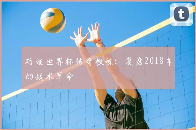 对话世界杯传奇教练：复盘2018年的战术革命