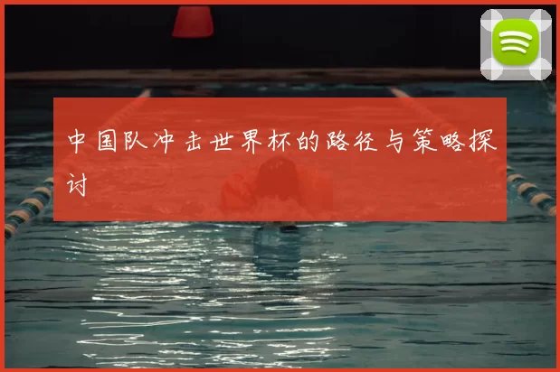 中国队冲击世界杯的路径与策略探讨